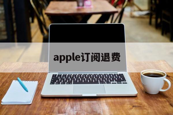 apple订阅退费(iphone手机订阅退费)